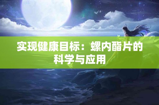 实现健康目标：螺内酯片的科学与应用