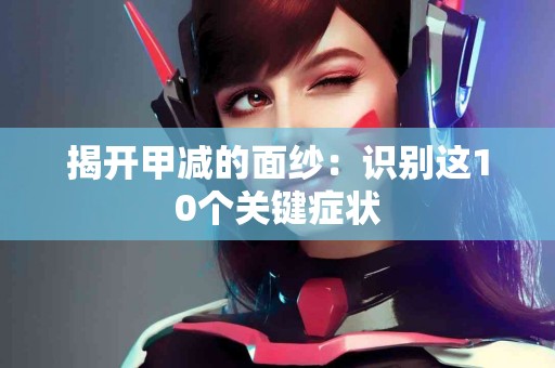 揭开甲减的面纱：识别这10个关键症状