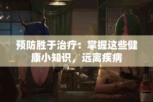 预防胜于治疗：掌握这些健康小知识，远离疾病