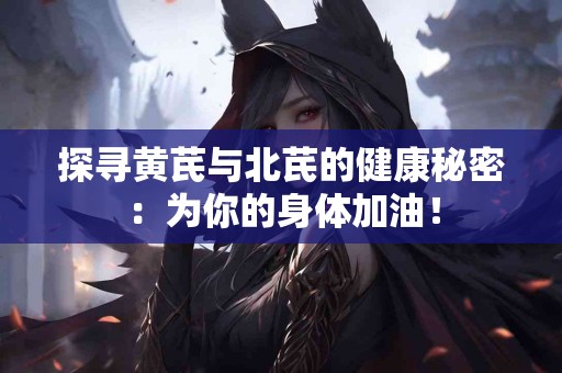 探寻黄芪与北芪的健康秘密：为你的身体加油！