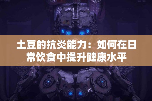 土豆的抗炎能力：如何在日常饮食中提升健康水平