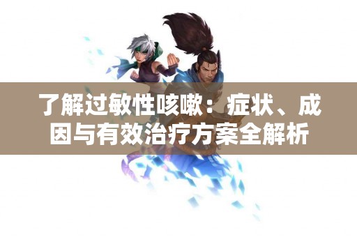 了解过敏性咳嗽：症状、成因与有效治疗方案全解析