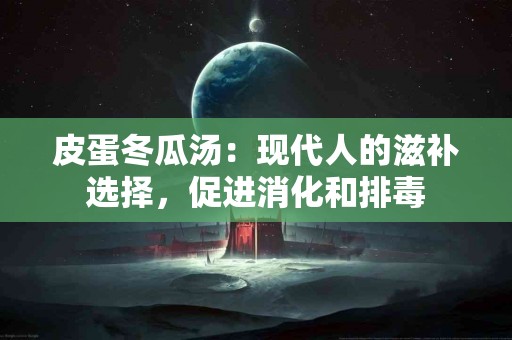皮蛋冬瓜汤：现代人的滋补选择，促进消化和排毒