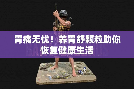 胃痛无忧！养胃舒颗粒助你恢复健康生活