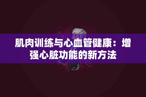 肌肉训练与心血管健康：增强心脏功能的新方法