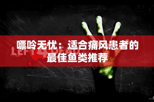 嘌呤无忧：适合痛风患者的最佳鱼类推荐