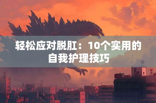 轻松应对脱肛：10个实用的自我护理技巧