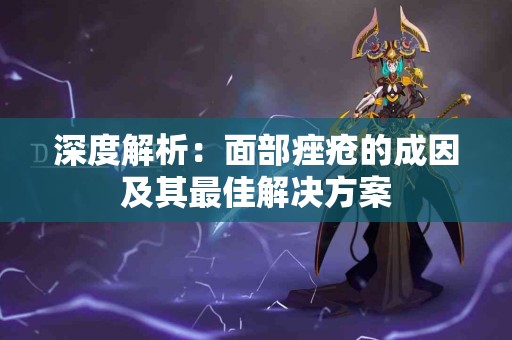 深度解析：面部痤疮的成因及其最佳解决方案