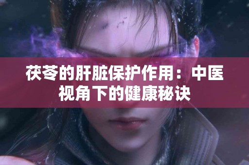 茯苓的肝脏保护作用：中医视角下的健康秘诀