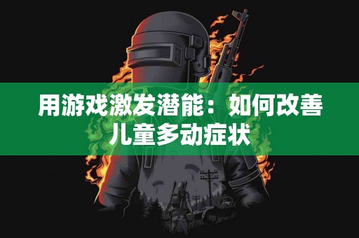 用游戏激发潜能：如何改善儿童多动症状