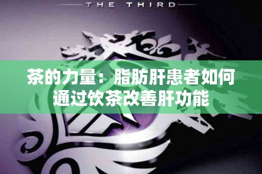 茶的力量：脂肪肝患者如何通过饮茶改善肝功能