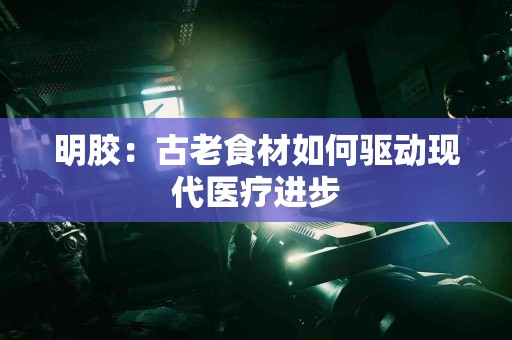 明胶：古老食材如何驱动现代医疗进步
