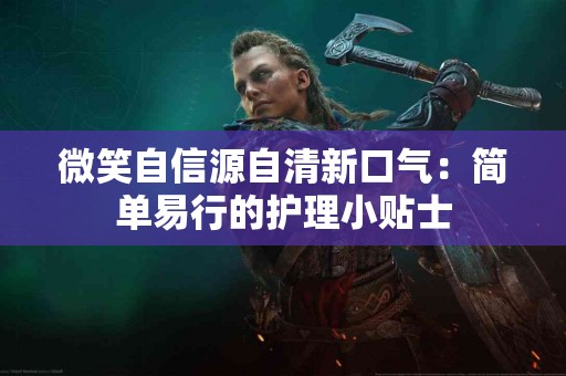 微笑自信源自清新口气：简单易行的护理小贴士