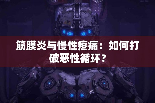 筋膜炎与慢性疼痛：如何打破恶性循环？