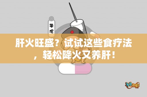 肝火旺盛？试试这些食疗法，轻松降火又养肝！