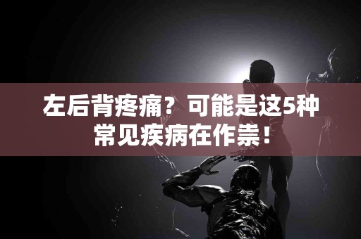 左后背疼痛？可能是这5种常见疾病在作祟！