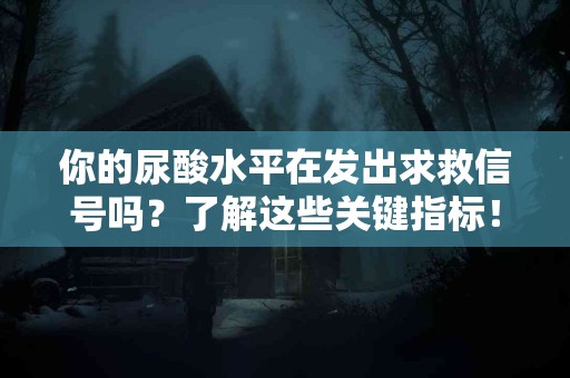 你的尿酸水平在发出求救信号吗？了解这些关键指标！
