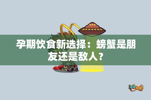 孕期饮食新选择：螃蟹是朋友还是敌人？