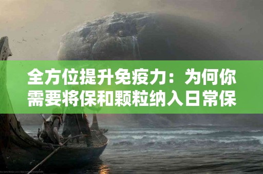 全方位提升免疫力：为何你需要将保和颗粒纳入日常保健