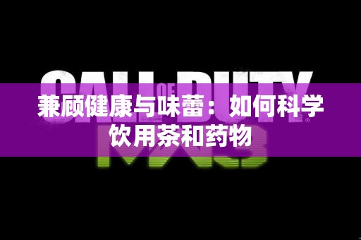 兼顾健康与味蕾：如何科学饮用茶和药物