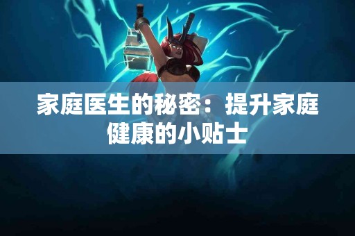 家庭医生的秘密：提升家庭健康的小贴士