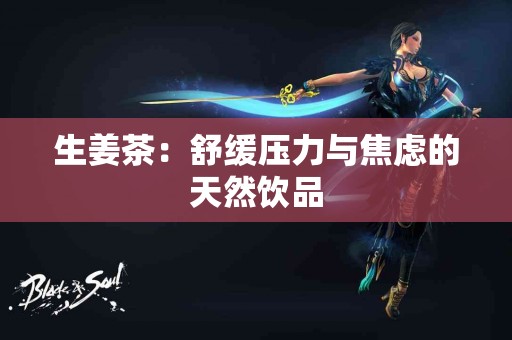 生姜茶：舒缓压力与焦虑的天然饮品