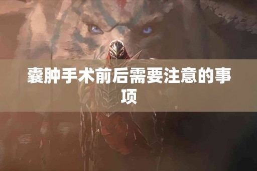 囊肿手术前后需要注意的事项