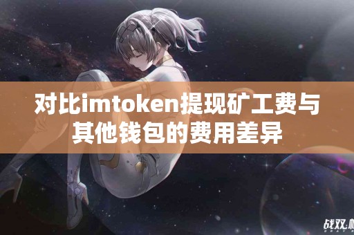 对比imtoken提现矿工费与其他钱包的费用差异