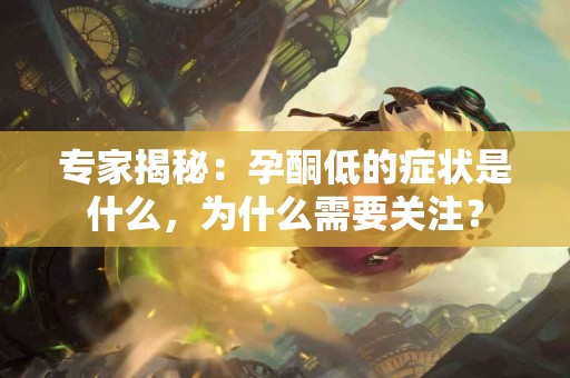 专家揭秘：孕酮低的症状是什么，为什么需要关注？