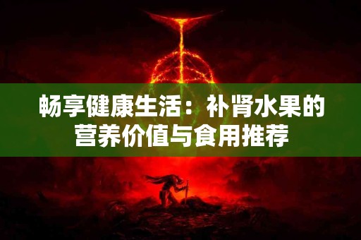 畅享健康生活：补肾水果的营养价值与食用推荐
