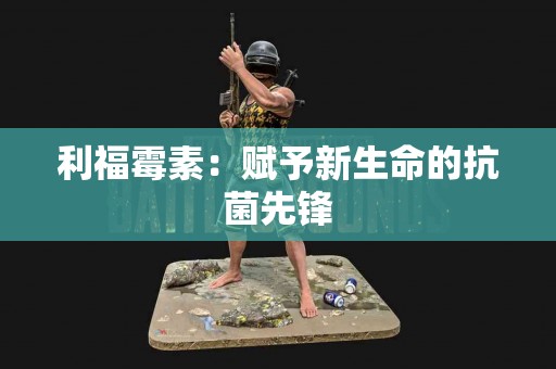 利福霉素：赋予新生命的抗菌先锋