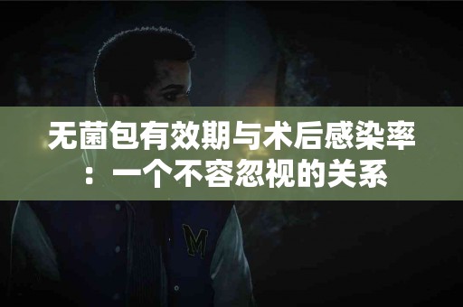 无菌包有效期与术后感染率：一个不容忽视的关系