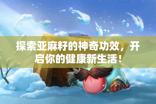 探索亚麻籽的神奇功效，开启你的健康新生活！