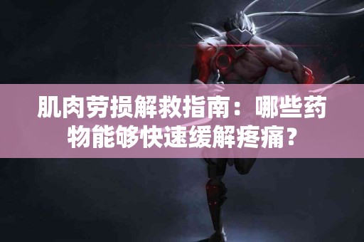肌肉劳损解救指南：哪些药物能够快速缓解疼痛？