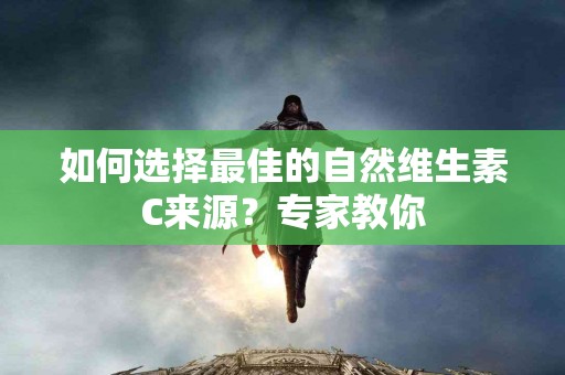 如何选择最佳的自然维生素C来源？专家教你