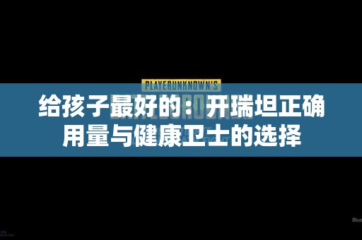 给孩子最好的：开瑞坦正确用量与健康卫士的选择