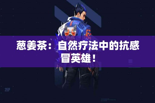 葱姜茶：自然疗法中的抗感冒英雄！