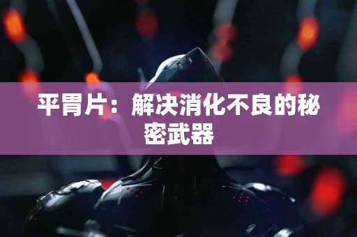 平胃片：解决消化不良的秘密武器