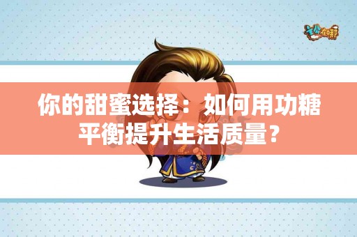 你的甜蜜选择：如何用功糖平衡提升生活质量？