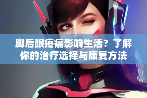 脚后跟疼痛影响生活？了解你的治疗选择与康复方法