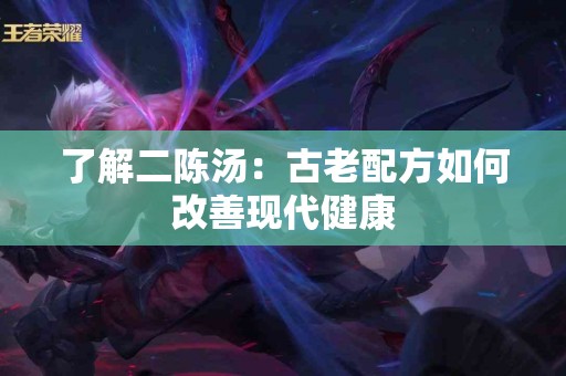 了解二陈汤：古老配方如何改善现代健康