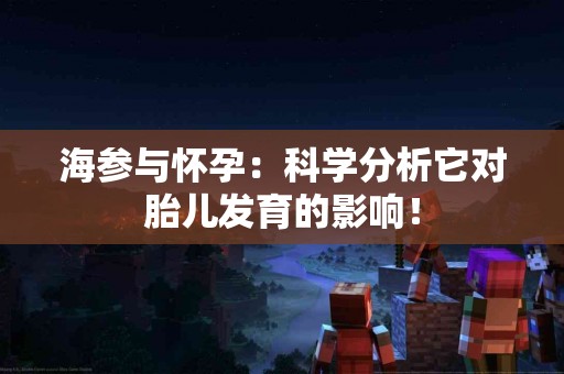 海参与怀孕：科学分析它对胎儿发育的影响！