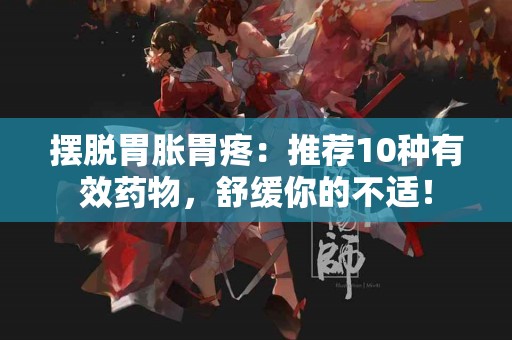 摆脱胃胀胃疼：推荐10种有效药物，舒缓你的不适！