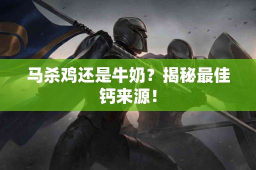 马杀鸡还是牛奶？揭秘最佳钙来源！