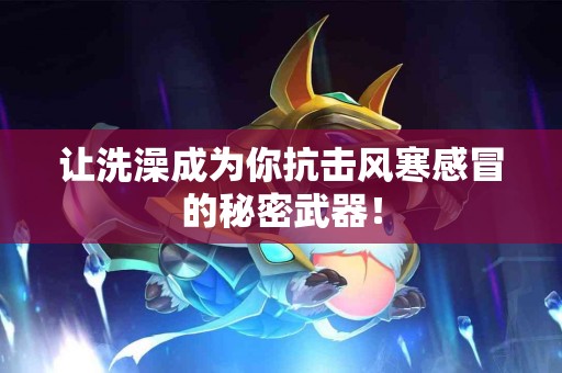 让洗澡成为你抗击风寒感冒的秘密武器！