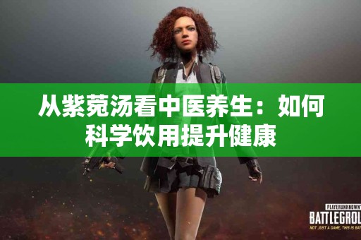 从紫菀汤看中医养生：如何科学饮用提升健康