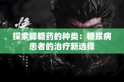 探索降糖药的种类：糖尿病患者的治疗新选择