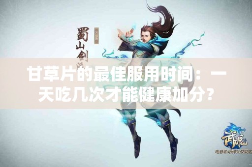 甘草片的最佳服用时间：一天吃几次才能健康加分？