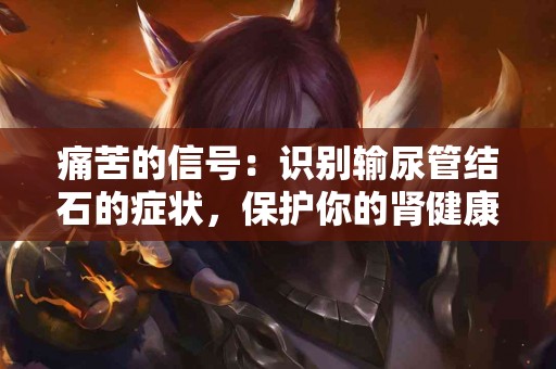 痛苦的信号：识别输尿管结石的症状，保护你的肾健康