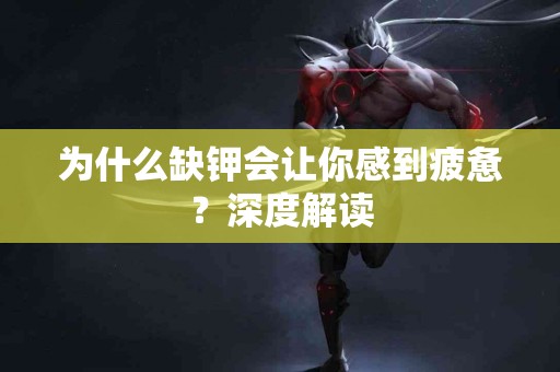 为什么缺钾会让你感到疲惫？深度解读